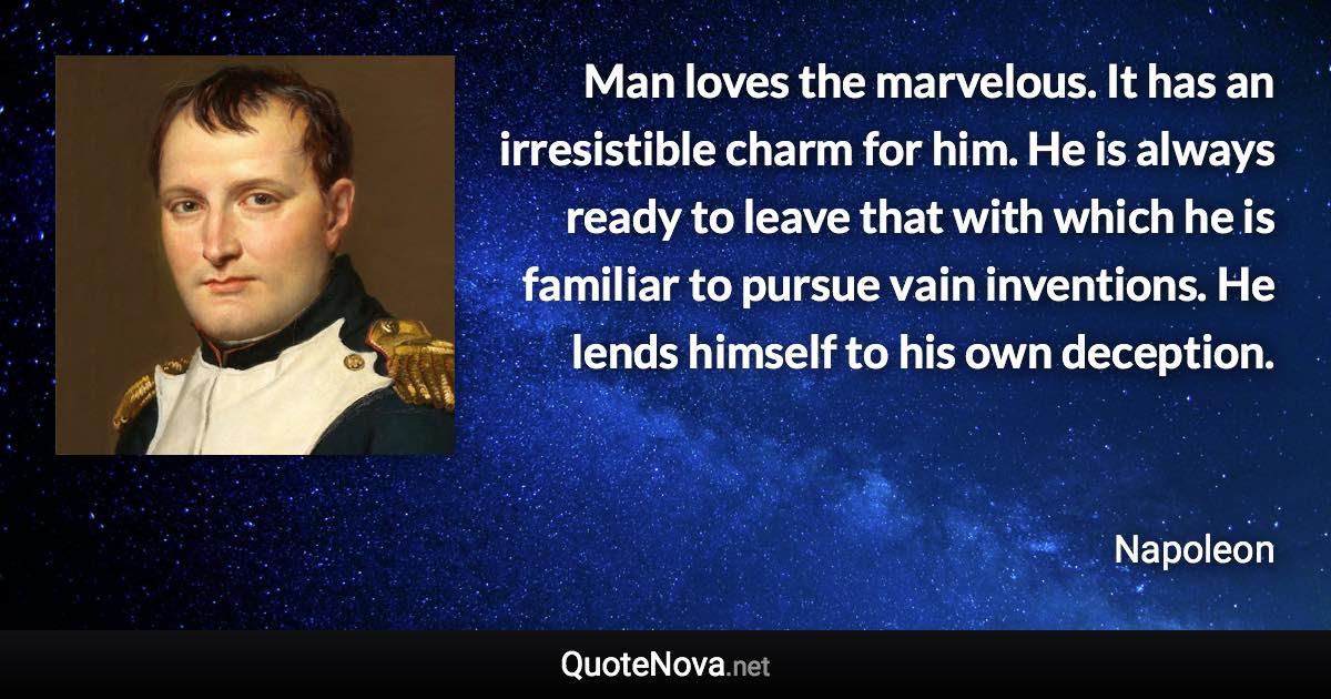 Man loves the marvelous. It has an irresistible charm for him. He is always ready to leave that with which he is familiar to pursue vain inventions. He lends himself to his own deception. - Napoleon quote