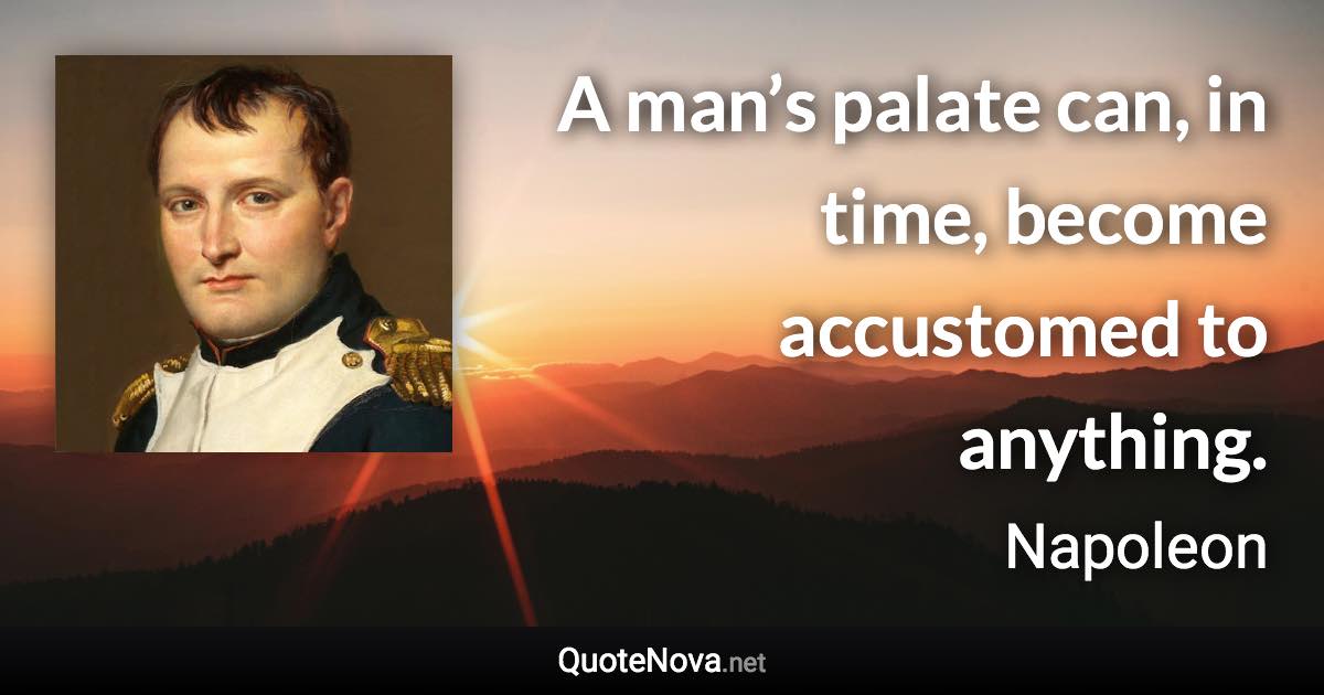 A man’s palate can, in time, become accustomed to anything. - Napoleon quote