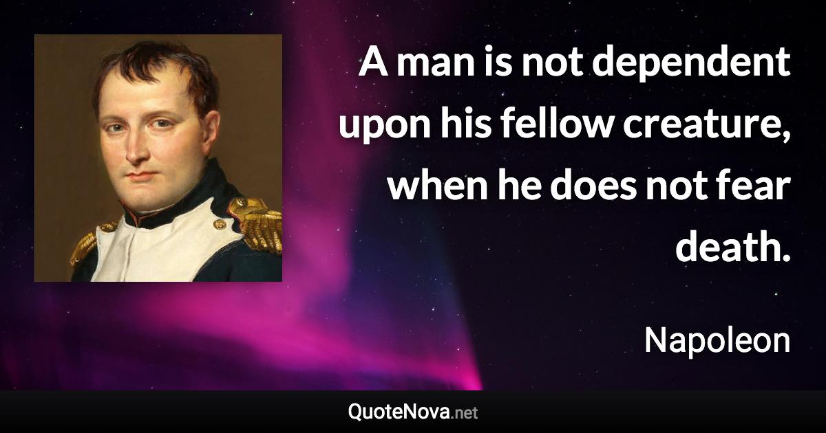 A man is not dependent upon his fellow creature, when he does not fear death. - Napoleon quote