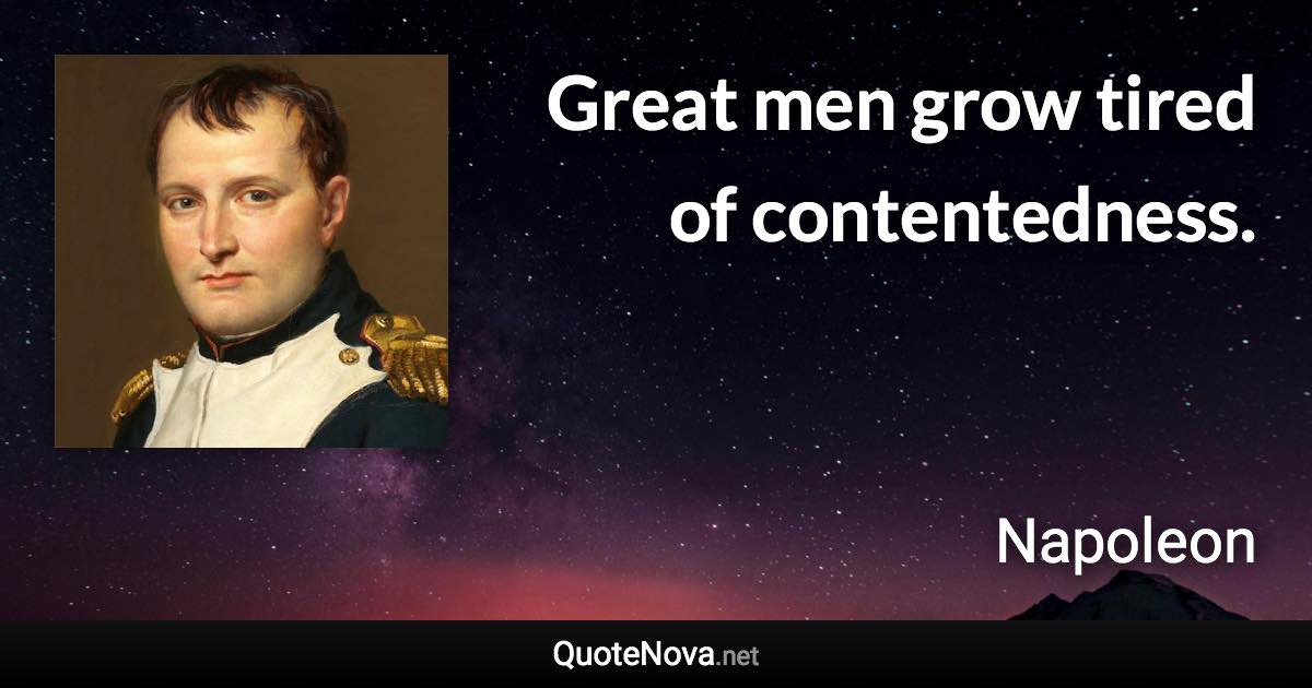 Great men grow tired of contentedness. - Napoleon quote