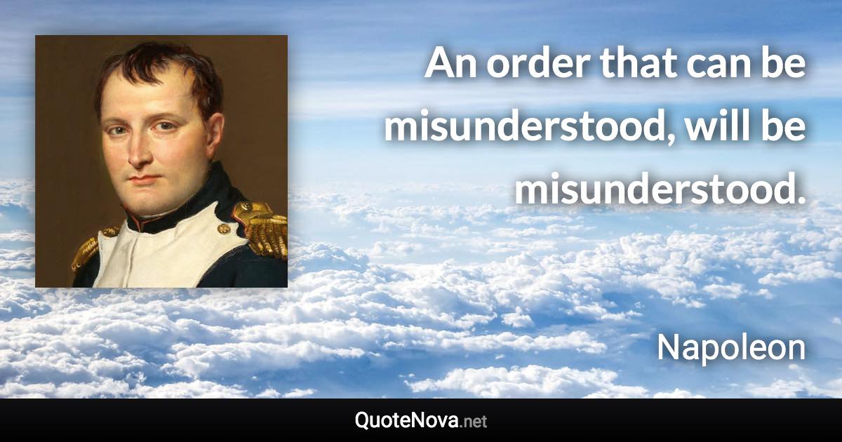 An order that can be misunderstood, will be misunderstood. - Napoleon quote