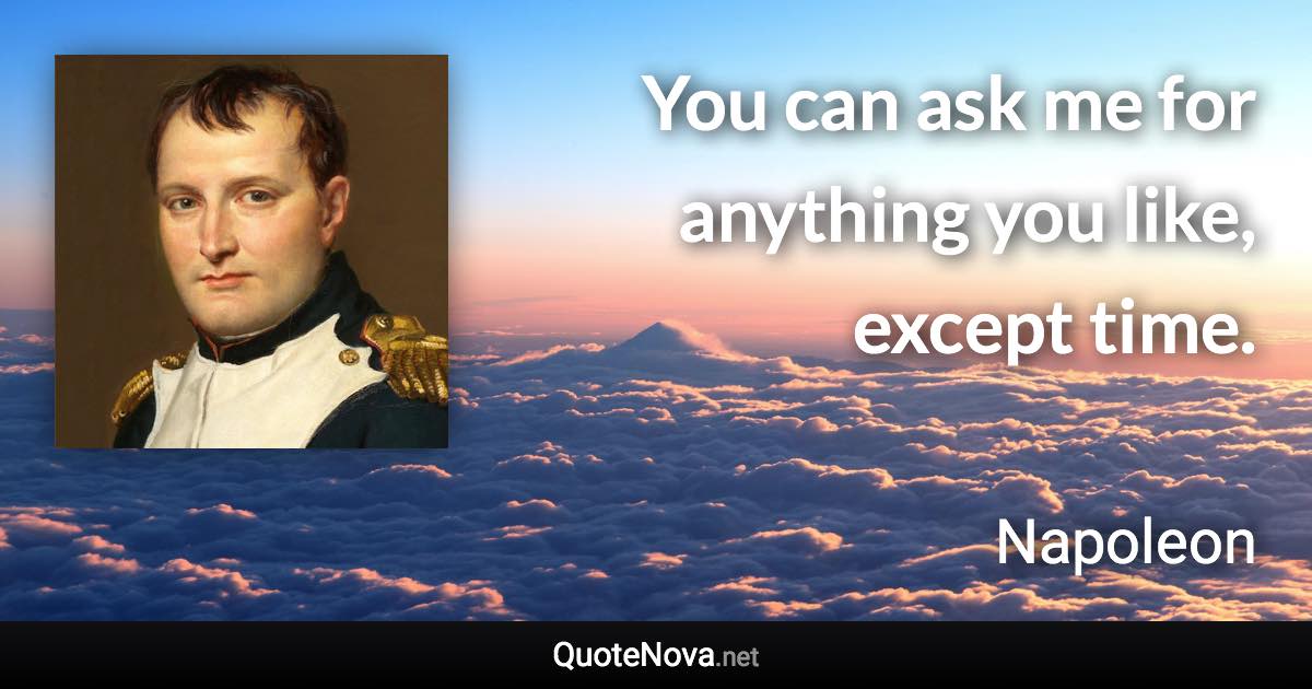 You can ask me for anything you like, except time. - Napoleon quote