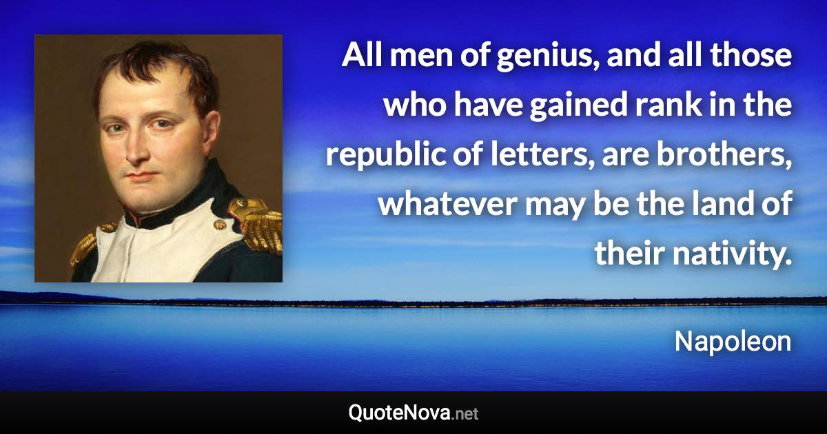 All men of genius, and all those who have gained rank in the republic of letters, are brothers, whatever may be the land of their nativity. - Napoleon quote