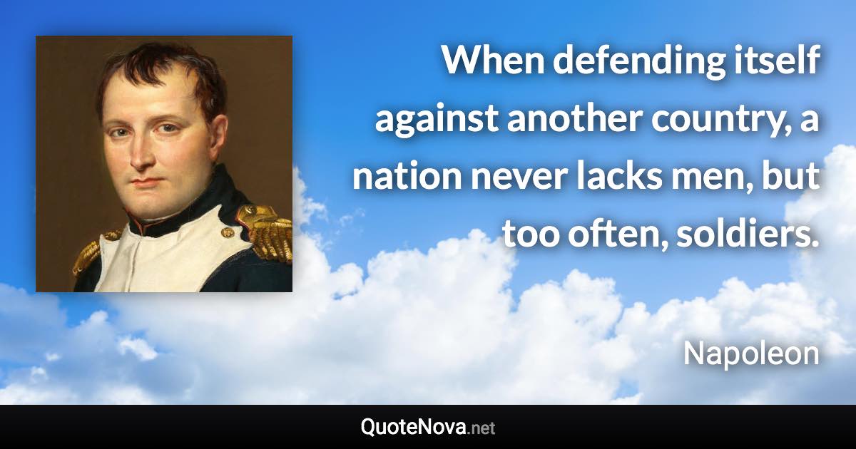 When defending itself against another country, a nation never lacks men, but too often, soldiers. - Napoleon quote