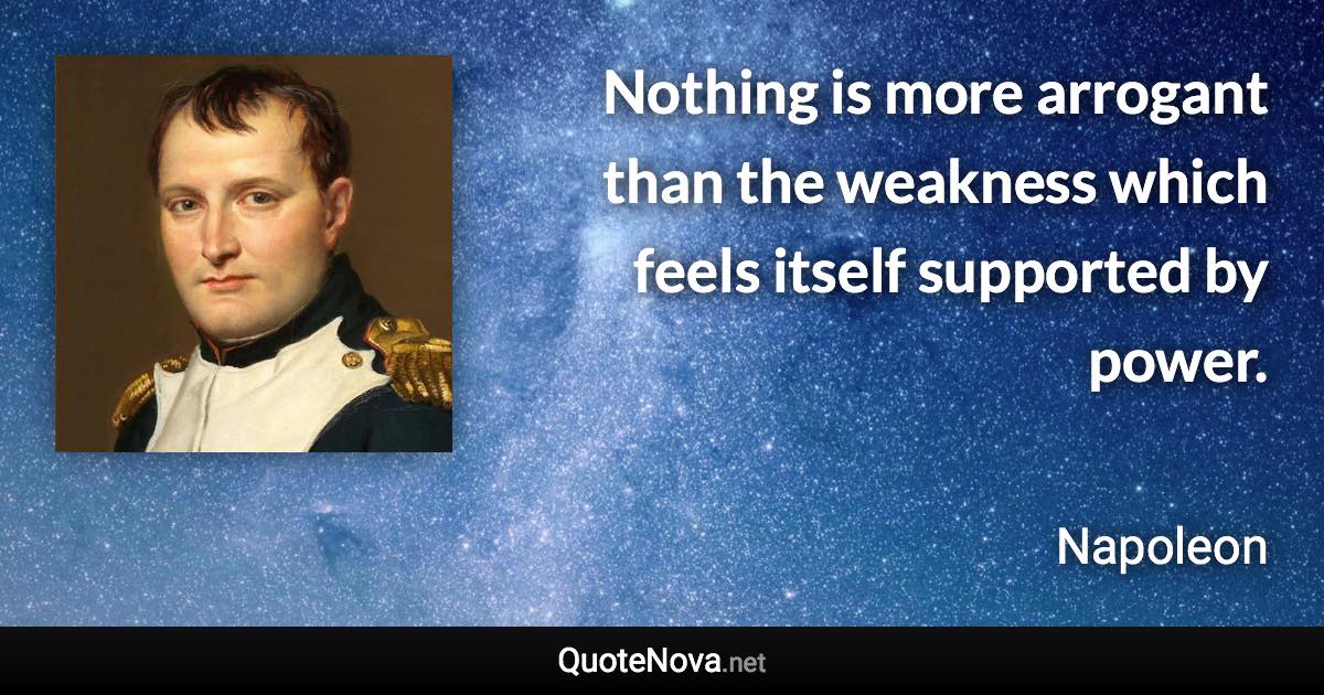 Nothing is more arrogant than the weakness which feels itself supported by power. - Napoleon quote