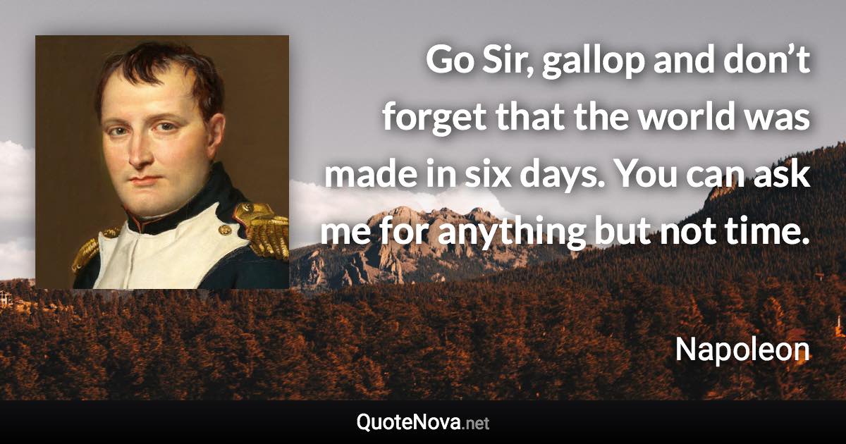 Go Sir, gallop and don’t forget that the world was made in six days. You can ask me for anything but not time. - Napoleon quote