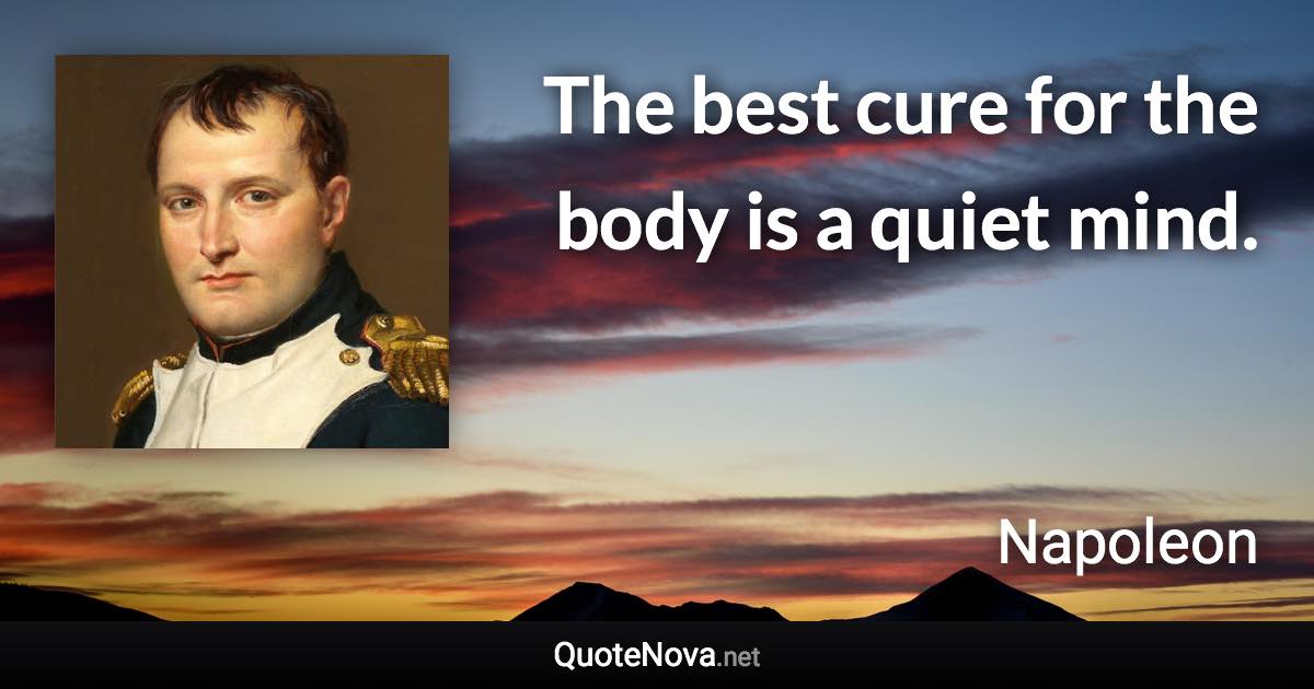 The best cure for the body is a quiet mind. - Napoleon quote