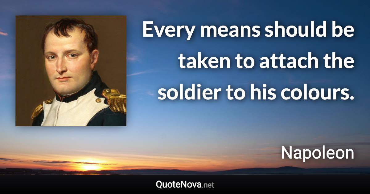 Every means should be taken to attach the soldier to his colours. - Napoleon quote