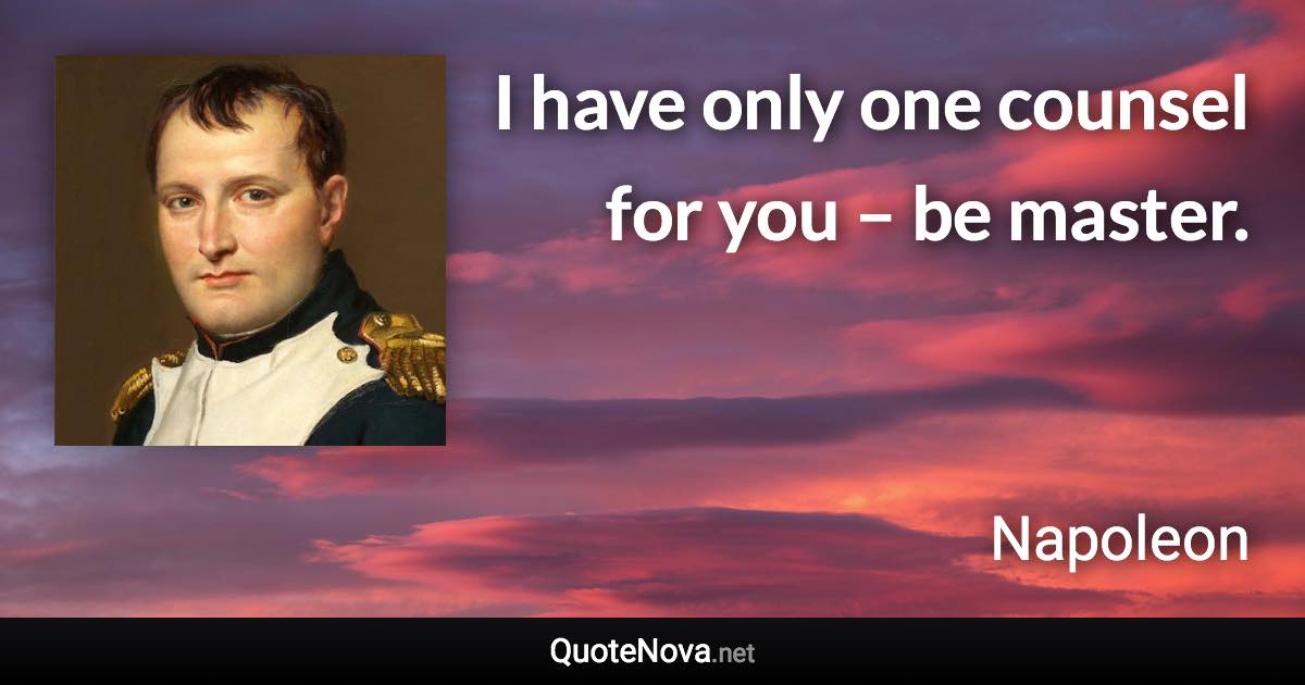 I have only one counsel for you – be master. - Napoleon quote