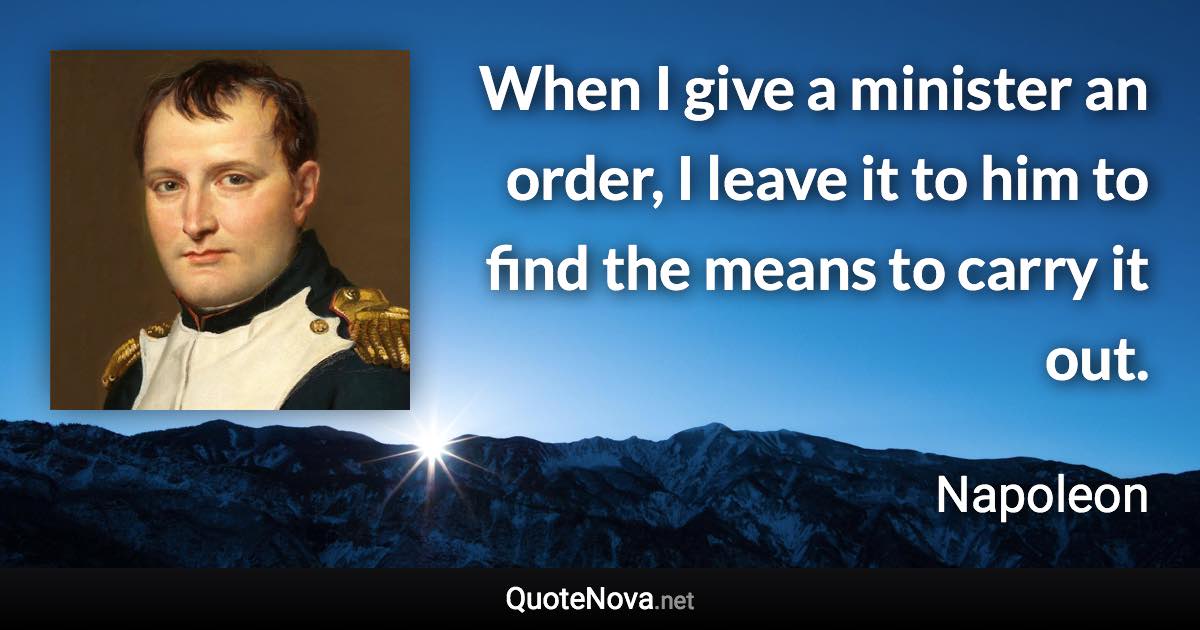 When I give a minister an order, I leave it to him to find the means to carry it out. - Napoleon quote