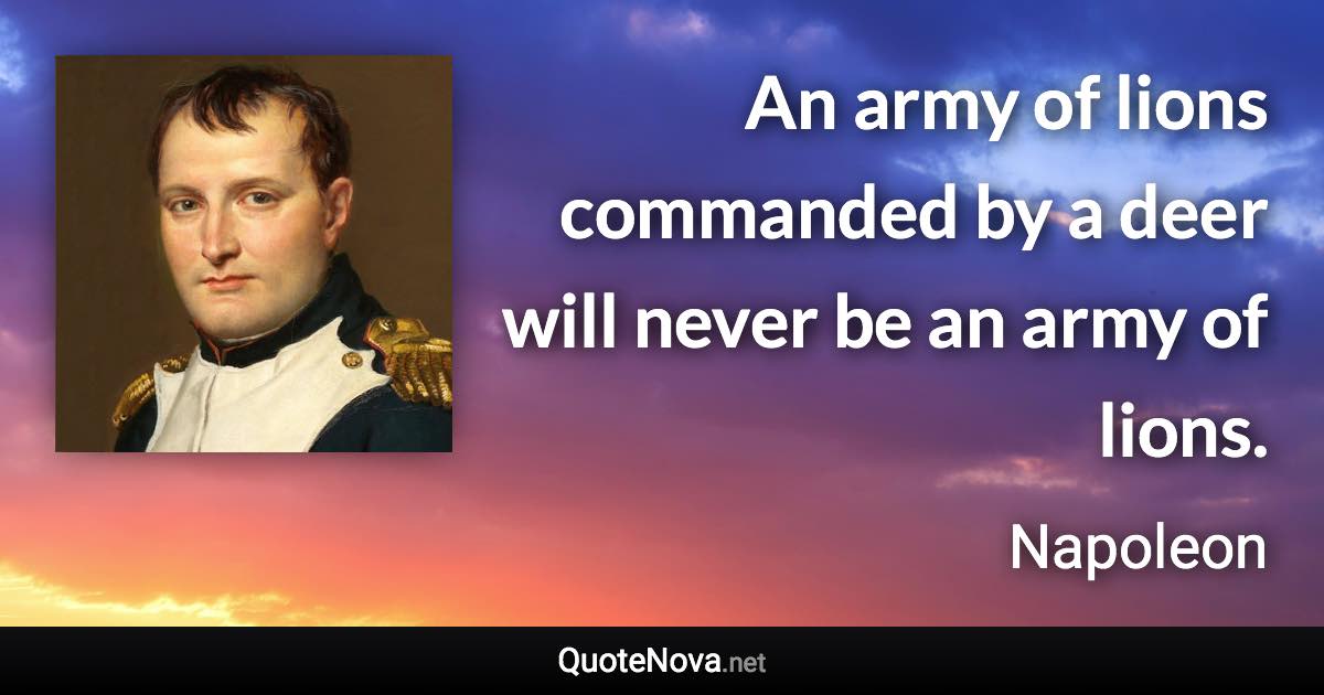 An army of lions commanded by a deer will never be an army of lions. - Napoleon quote