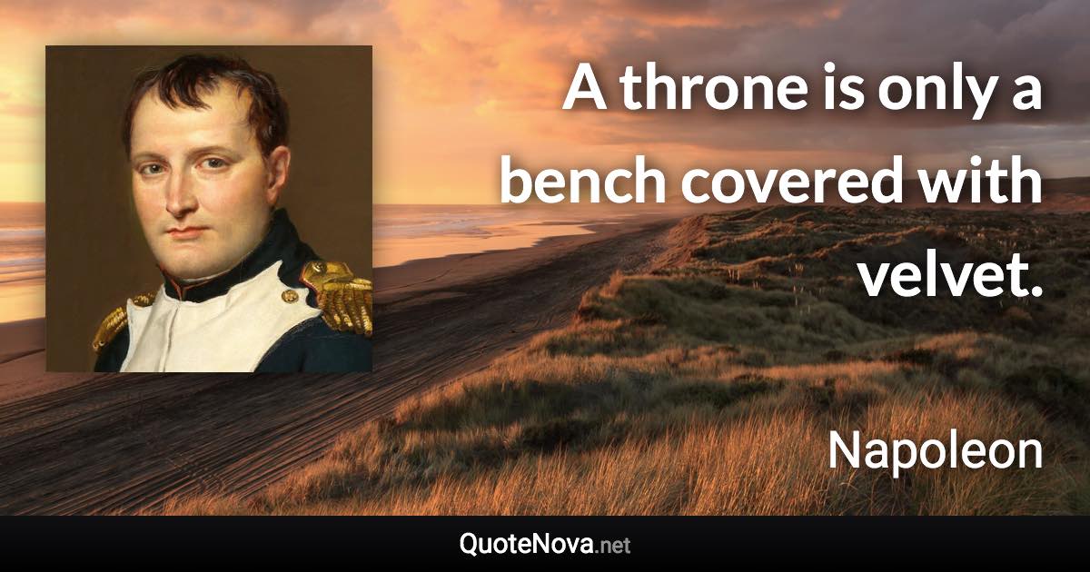 A throne is only a bench covered with velvet. - Napoleon quote