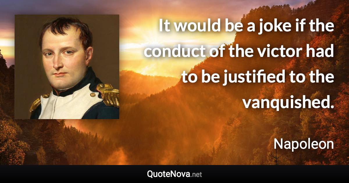 It would be a joke if the conduct of the victor had to be justified to the vanquished. - Napoleon quote