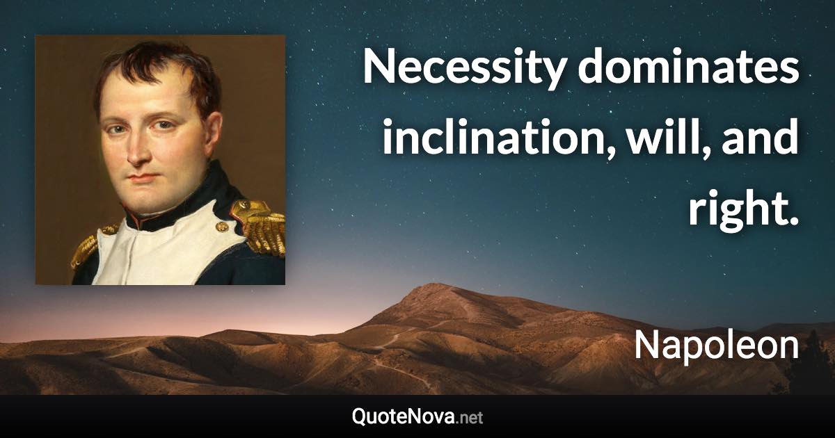 Necessity dominates inclination, will, and right. - Napoleon quote