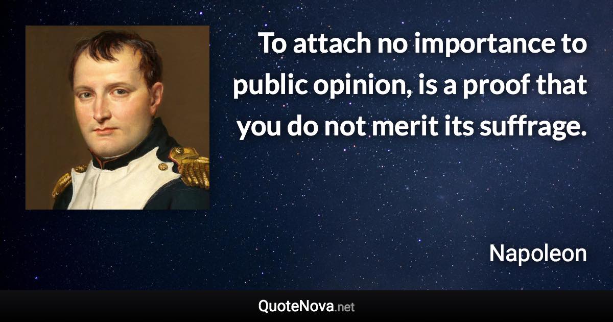 To attach no importance to public opinion, is a proof that you do not merit its suffrage. - Napoleon quote