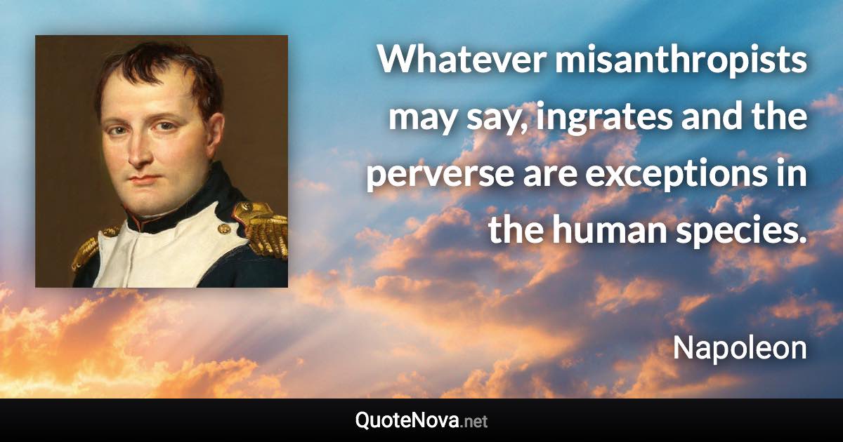 Whatever misanthropists may say, ingrates and the perverse are exceptions in the human species. - Napoleon quote