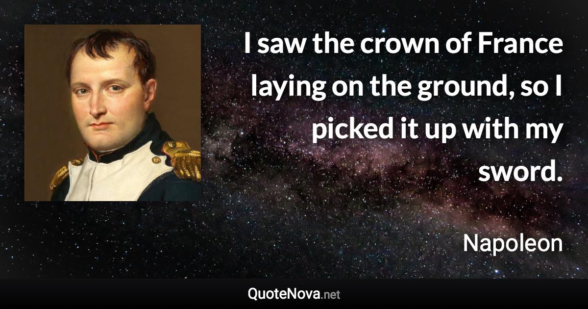 I saw the crown of France laying on the ground, so I picked it up with my sword. - Napoleon quote