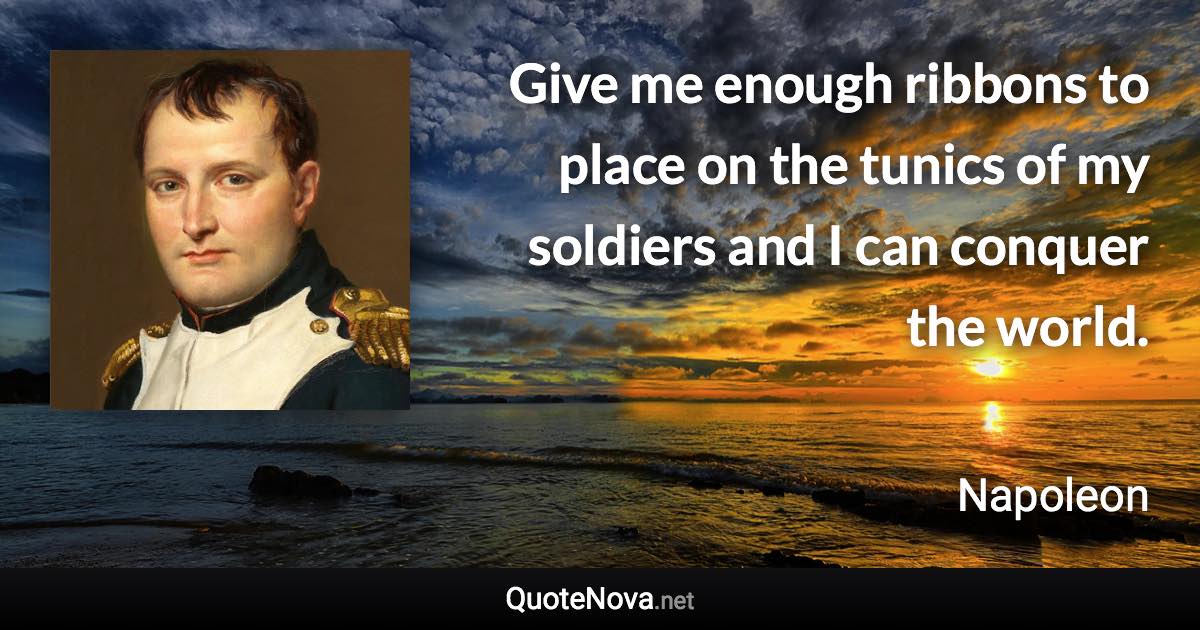 Give me enough ribbons to place on the tunics of my soldiers and I can conquer the world. - Napoleon quote