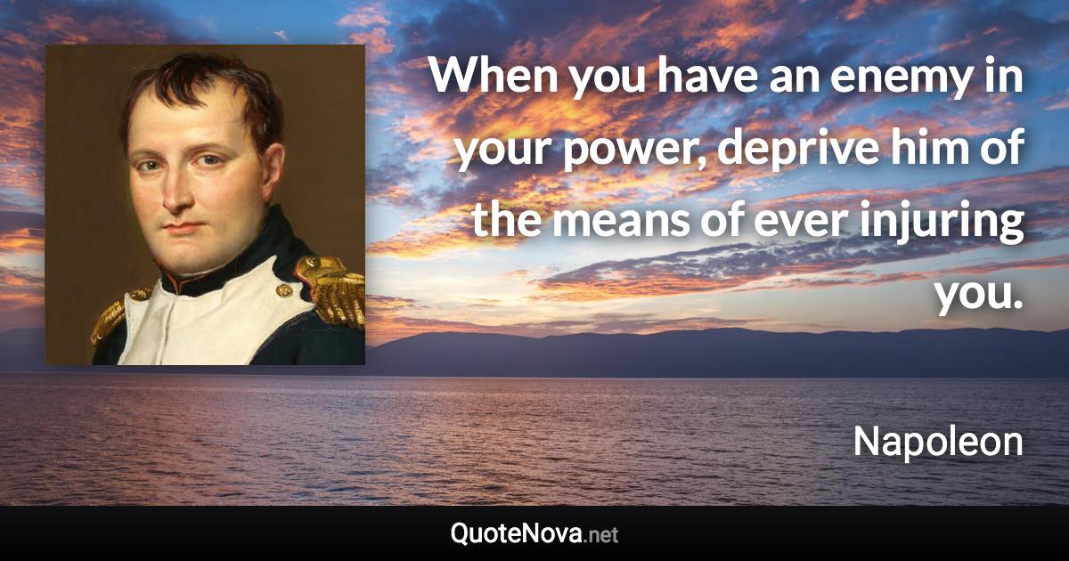 When you have an enemy in your power, deprive him of the means of ever injuring you. - Napoleon quote