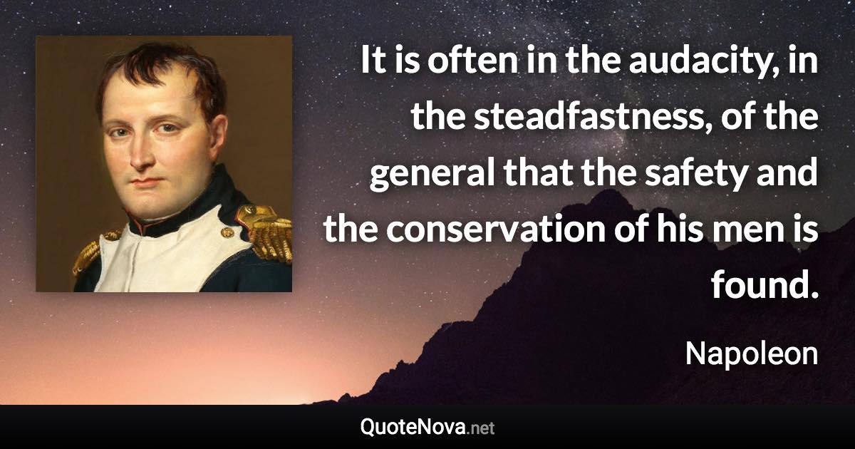 It is often in the audacity, in the steadfastness, of the general that the safety and the conservation of his men is found. - Napoleon quote