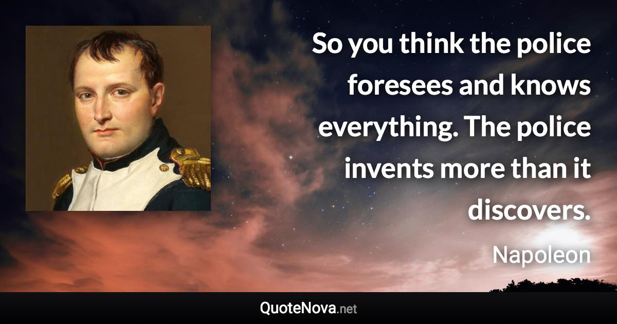 So you think the police foresees and knows everything. The police invents more than it discovers. - Napoleon quote