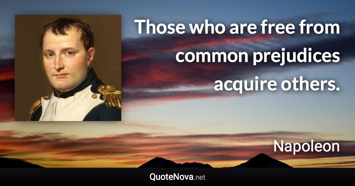 Those who are free from common prejudices acquire others. - Napoleon quote