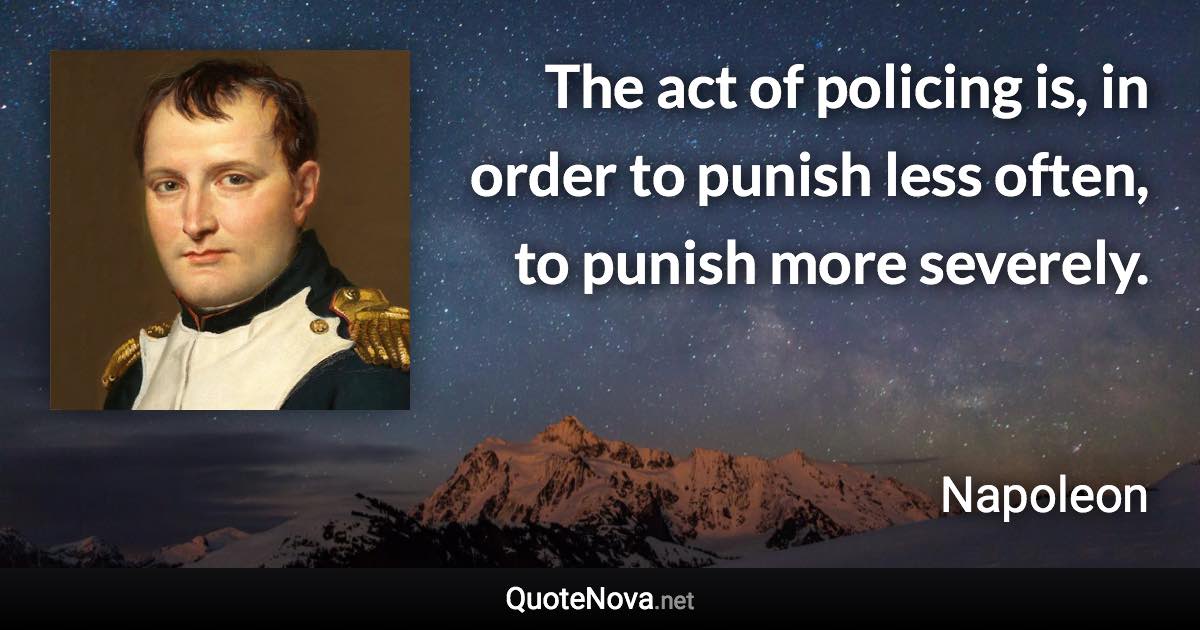 The act of policing is, in order to punish less often, to punish more severely. - Napoleon quote