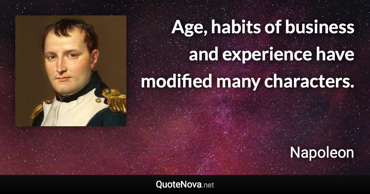 Age, habits of business and experience have modified many characters. - Napoleon quote