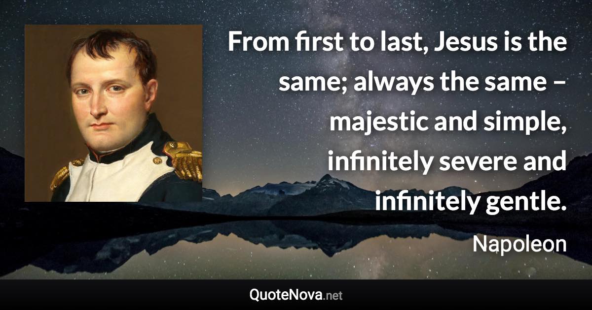 From first to last, Jesus is the same; always the same – majestic and simple, infinitely severe and infinitely gentle. - Napoleon quote