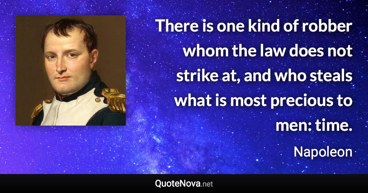 There is one kind of robber whom the law does not strike at, and who steals what is most precious to men: time. - Napoleon quote