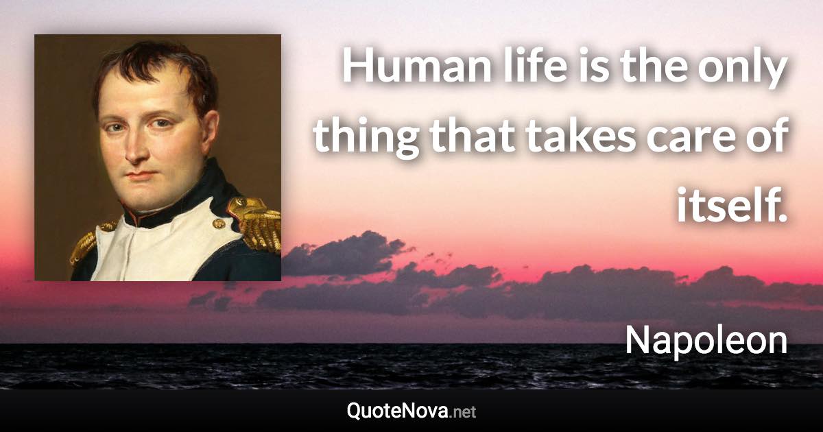 Human life is the only thing that takes care of itself. - Napoleon quote