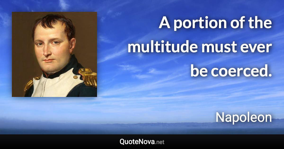 A portion of the multitude must ever be coerced. - Napoleon quote