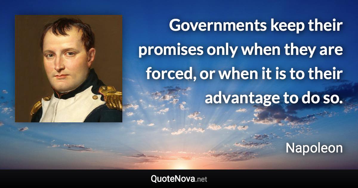 Governments keep their promises only when they are forced, or when it is to their advantage to do so. - Napoleon quote