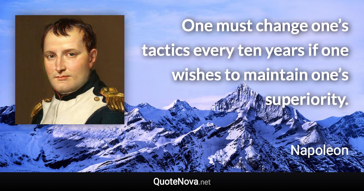 One must change one’s tactics every ten years if one wishes to maintain one’s superiority. - Napoleon quote