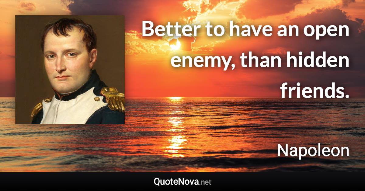 Better to have an open enemy, than hidden friends. - Napoleon quote