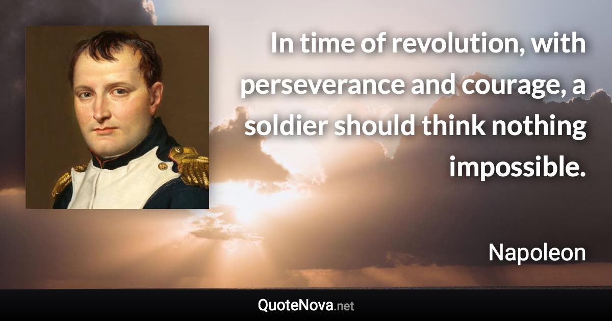 In time of revolution, with perseverance and courage, a soldier should think nothing impossible. - Napoleon quote