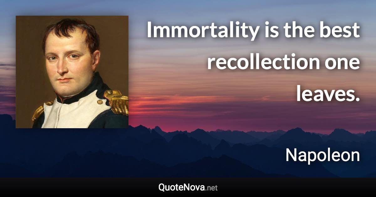 Immortality is the best recollection one leaves. - Napoleon quote