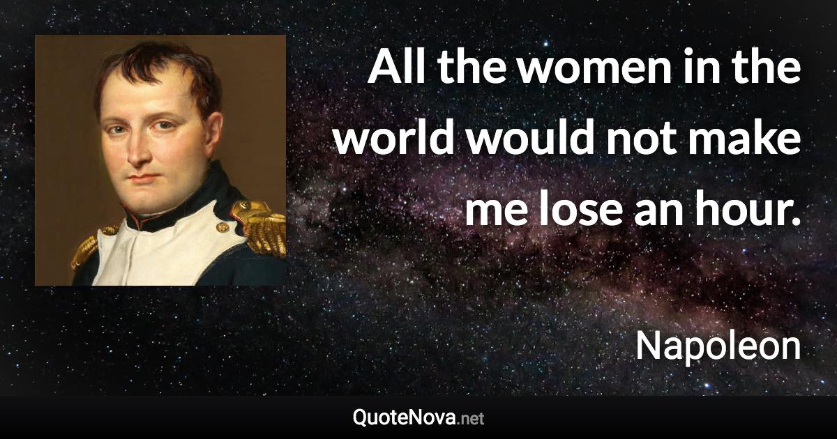 All the women in the world would not make me lose an hour. - Napoleon quote