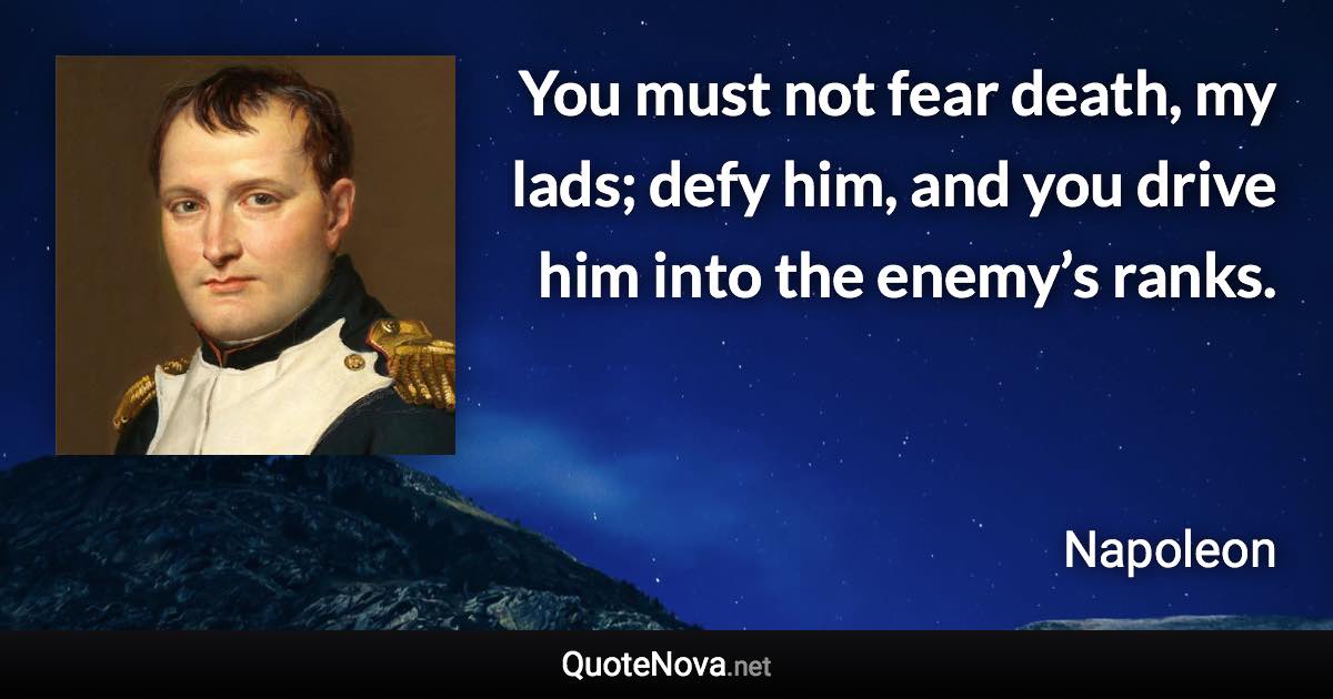 You must not fear death, my lads; defy him, and you drive him into the enemy’s ranks. - Napoleon quote