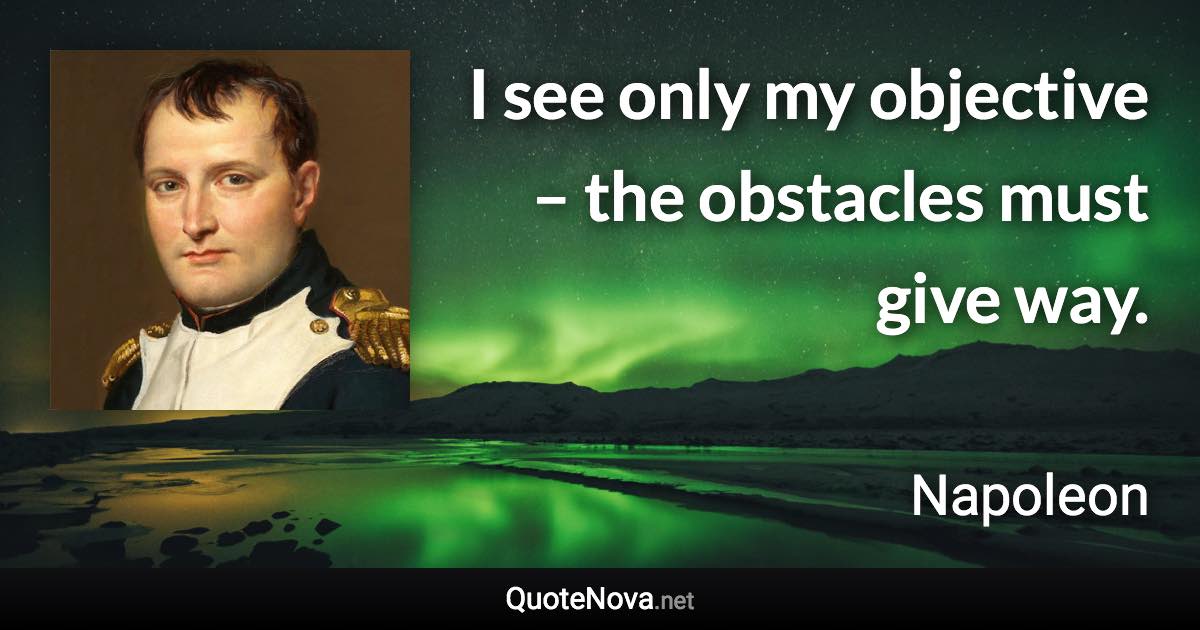 I see only my objective – the obstacles must give way. - Napoleon quote