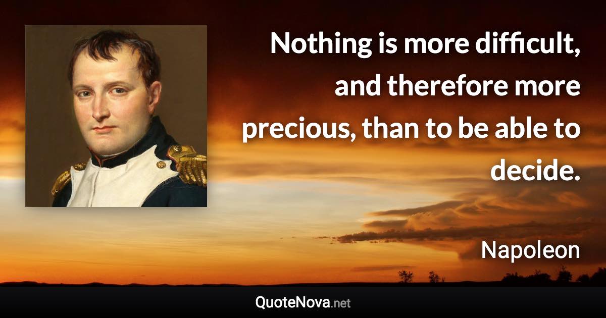 Nothing is more difficult, and therefore more precious, than to be able to decide. - Napoleon quote