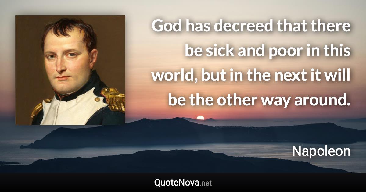 God has decreed that there be sick and poor in this world, but in the next it will be the other way around. - Napoleon quote