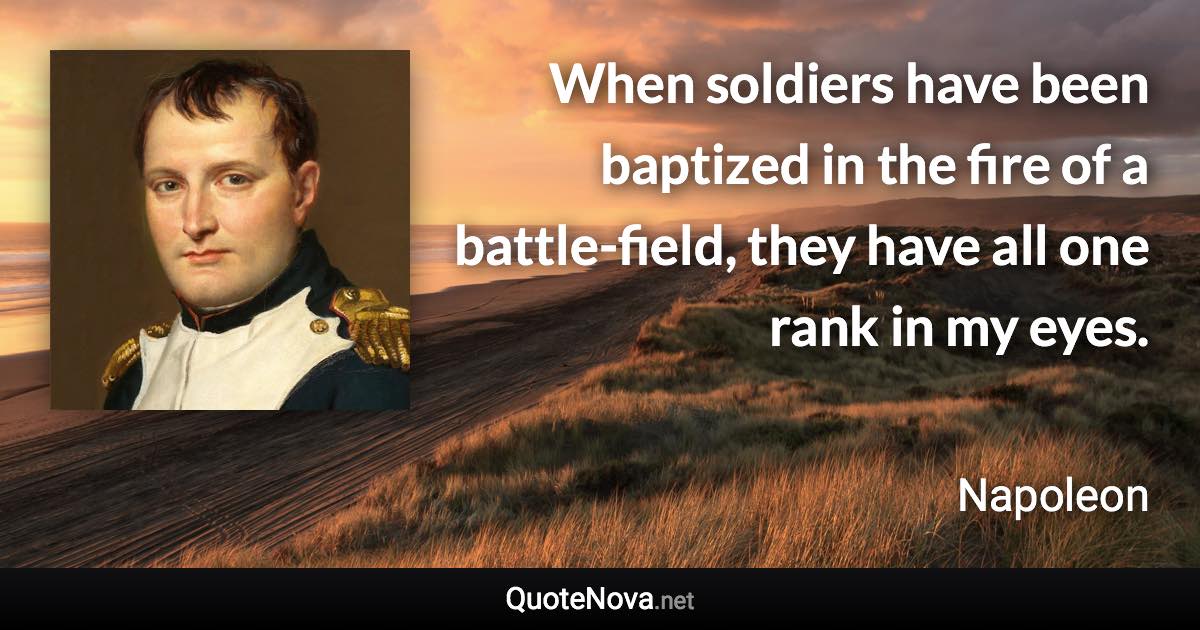 When soldiers have been baptized in the fire of a battle-field, they have all one rank in my eyes. - Napoleon quote