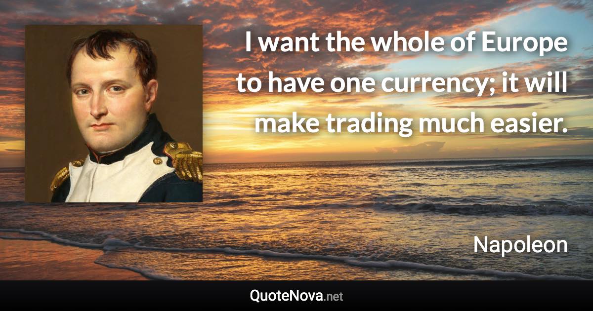 I want the whole of Europe to have one currency; it will make trading much easier. - Napoleon quote