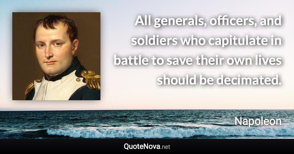 All generals, officers, and soldiers who capitulate in battle to save their own lives should be decimated. - Napoleon quote