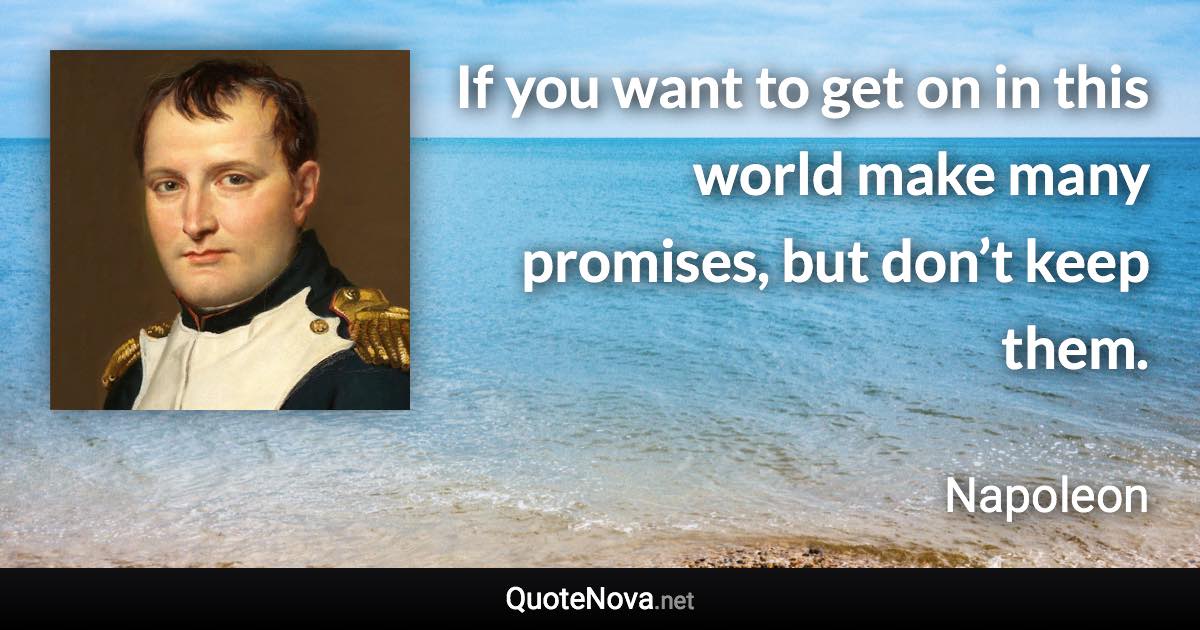 If you want to get on in this world make many promises, but don’t keep them. - Napoleon quote