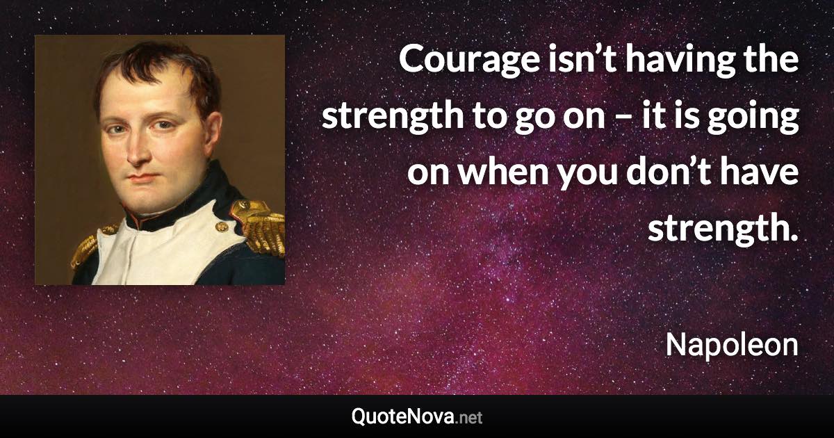 Courage isn’t having the strength to go on – it is going on when you don’t have strength. - Napoleon quote