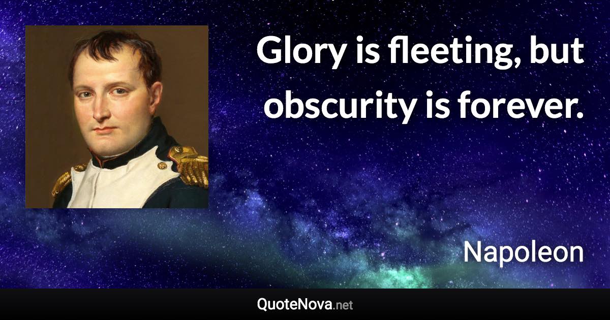 Glory is fleeting, but obscurity is forever. - Napoleon quote