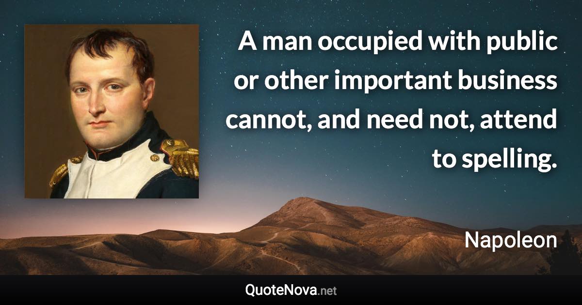 A man occupied with public or other important business cannot, and need not, attend to spelling. - Napoleon quote