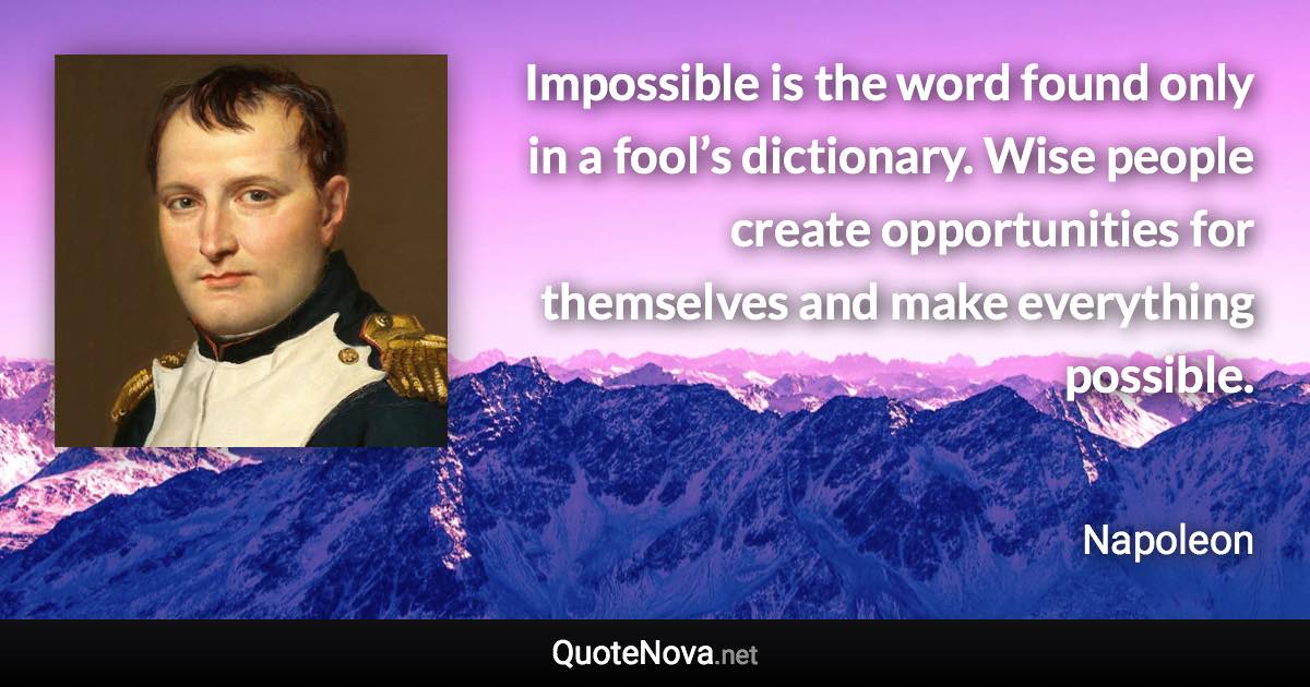 Impossible is the word found only in a fool’s dictionary. Wise people create opportunities for themselves and make everything possible. - Napoleon quote